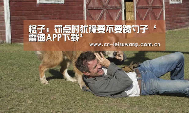 格子:罚点时犹豫要不要踢勺子‘雷速APP下载’(图1) 体育数据APP