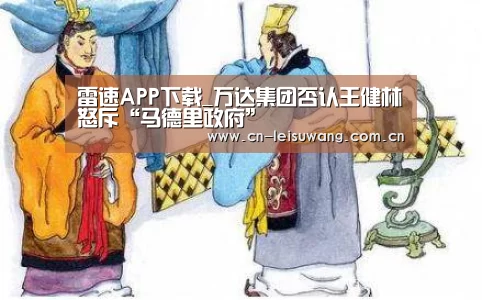 雷速APP下载_万达集团否认王健林怒斥“马德里政府”(图3) 赛事直播APP